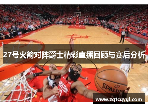 27号火箭对阵爵士精彩直播回顾与赛后分析