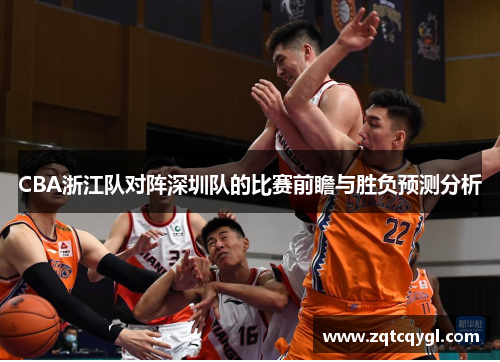 CBA浙江队对阵深圳队的比赛前瞻与胜负预测分析