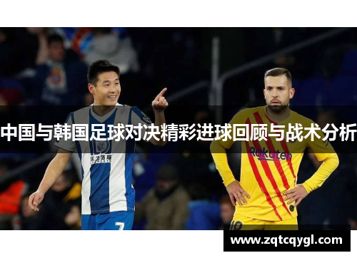 中国与韩国足球对决精彩进球回顾与战术分析
