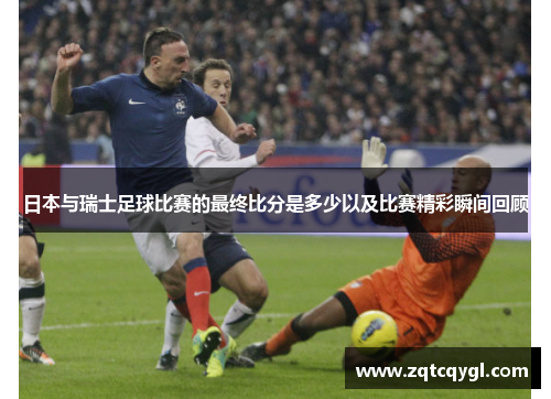 日本与瑞士足球比赛的最终比分是多少以及比赛精彩瞬间回顾