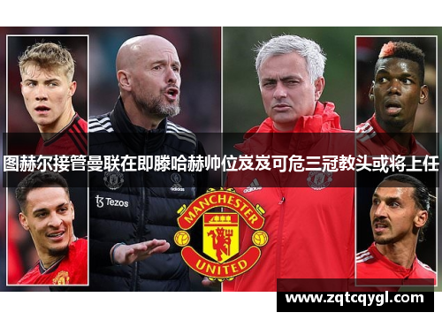 图赫尔接管曼联在即滕哈赫帅位岌岌可危三冠教头或将上任