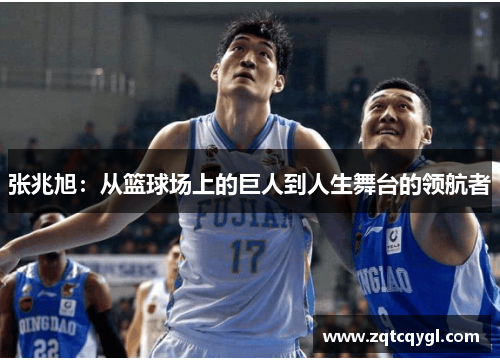 张兆旭：从篮球场上的巨人到人生舞台的领航者